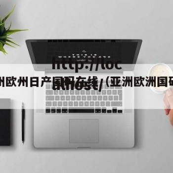 亚亚州欧州日产国码在线（亚洲欧洲国码有限公司）