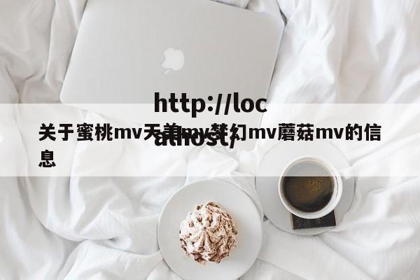 关于蜜桃mv天美mv梦幻mv蘑菇mv的信息
